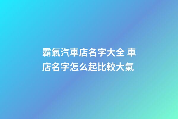霸氣汽車店名字大全 車店名字怎么起比較大氣-第1張-店鋪起名-玄機派